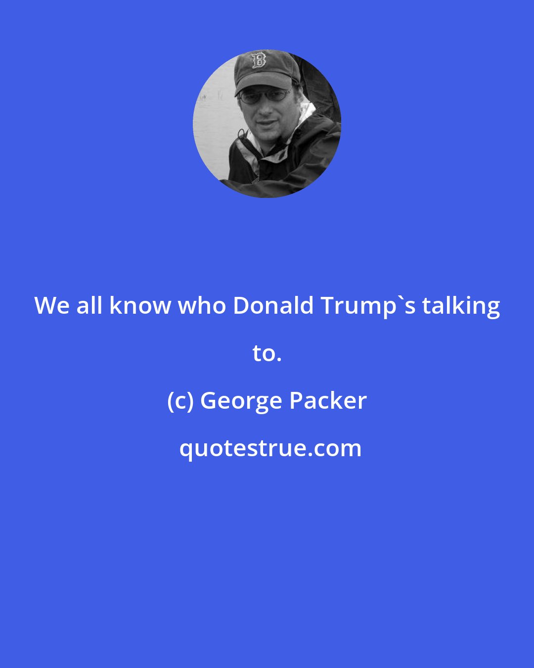 George Packer: We all know who Donald Trump's talking to.