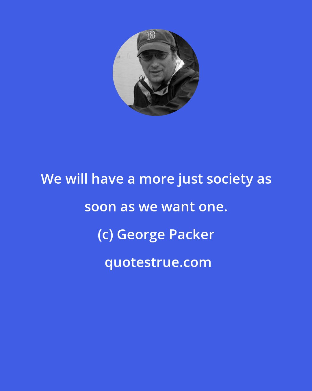 George Packer: We will have a more just society as soon as we want one.