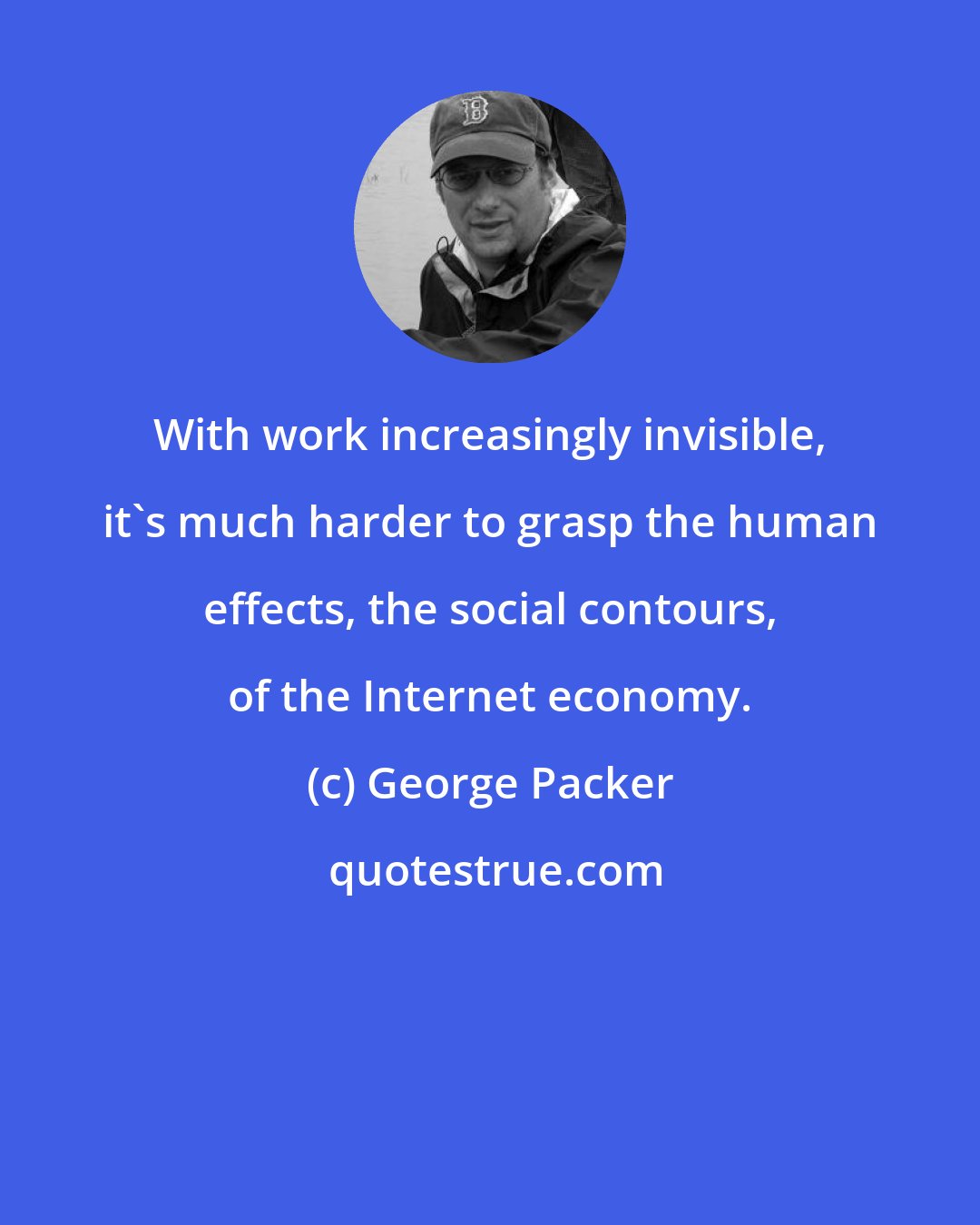 George Packer: With work increasingly invisible, it's much harder to grasp the human effects, the social contours, of the Internet economy.