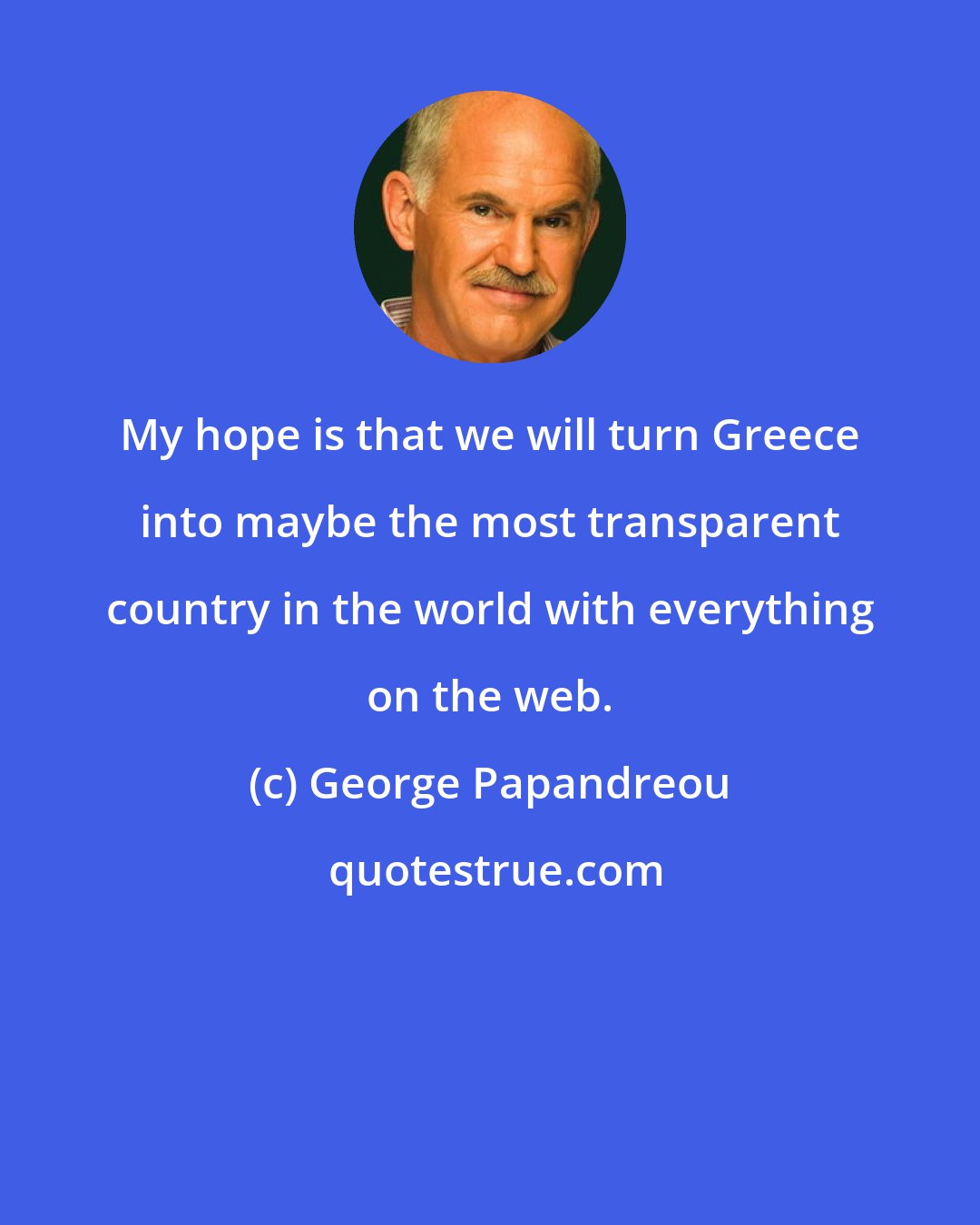 George Papandreou: My hope is that we will turn Greece into maybe the most transparent country in the world with everything on the web.