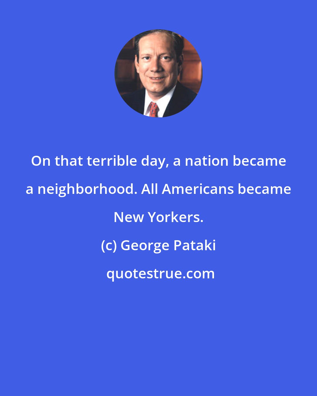 George Pataki: On that terrible day, a nation became a neighborhood. All Americans became New Yorkers.