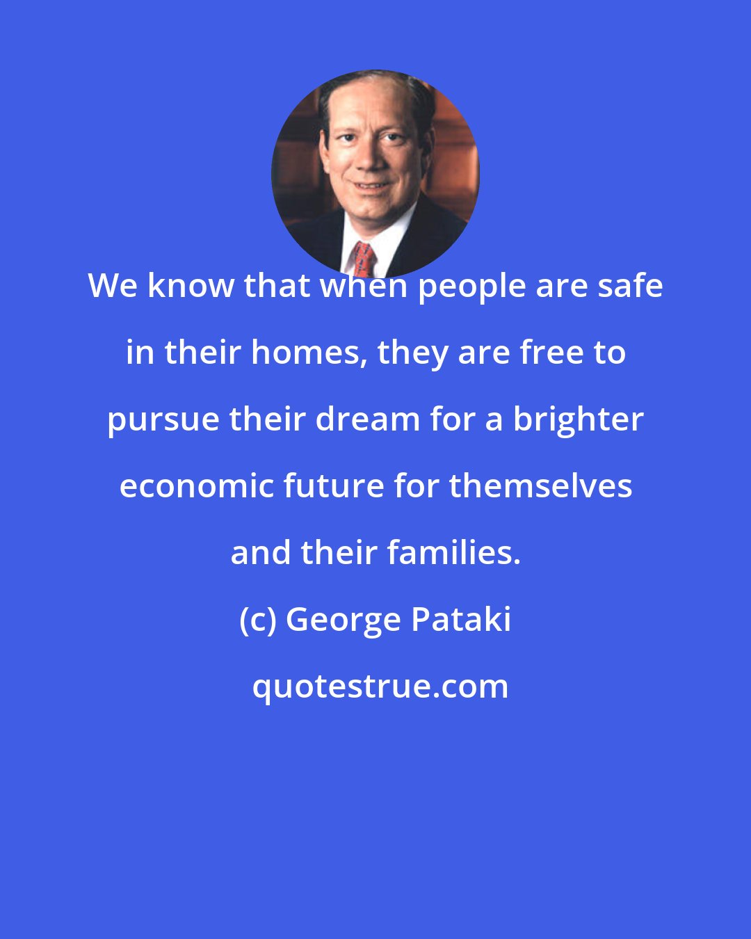 George Pataki: We know that when people are safe in their homes, they are free to pursue their dream for a brighter economic future for themselves and their families.