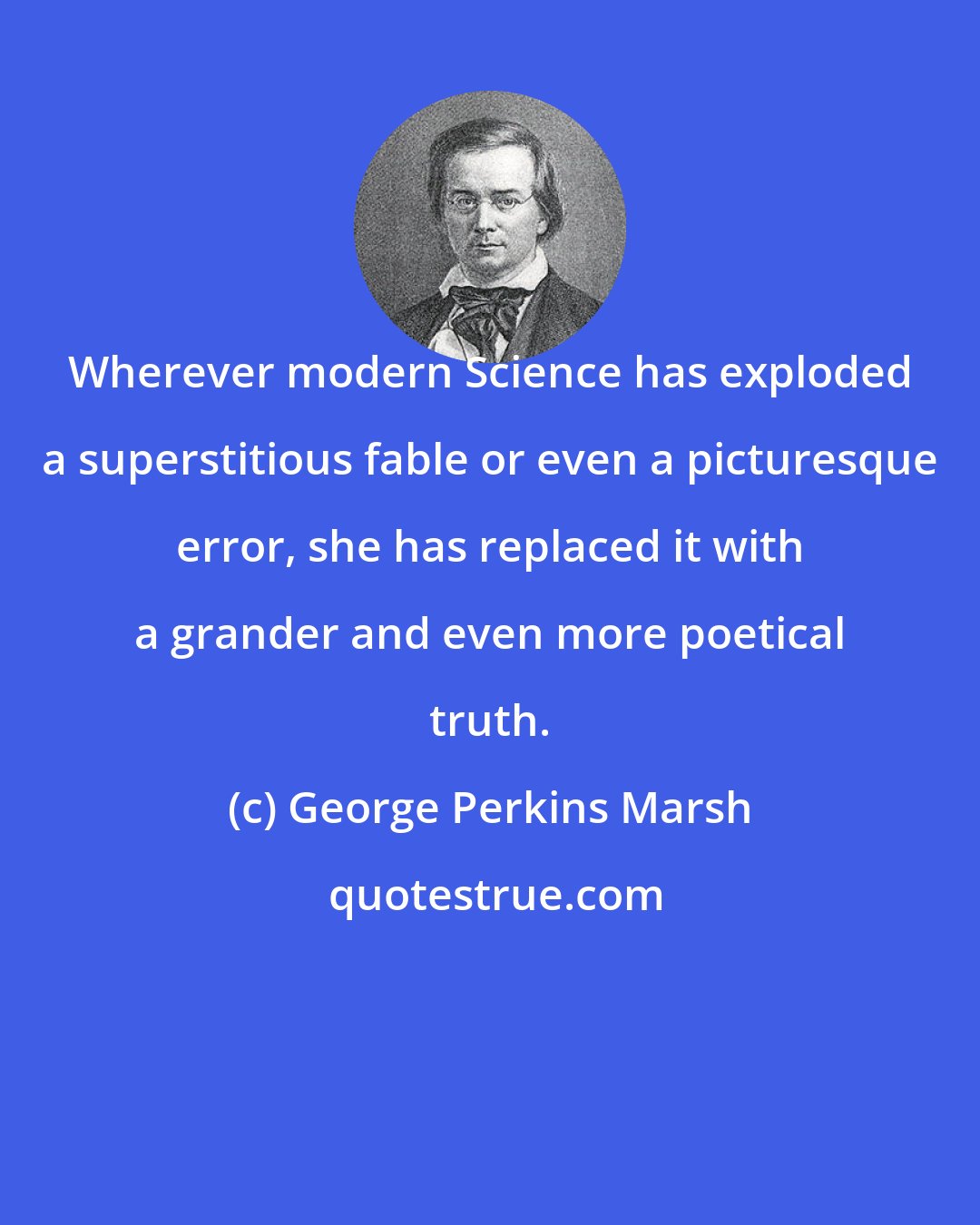 George Perkins Marsh: Wherever modern Science has exploded a superstitious fable or even a picturesque error, she has replaced it with a grander and even more poetical truth.