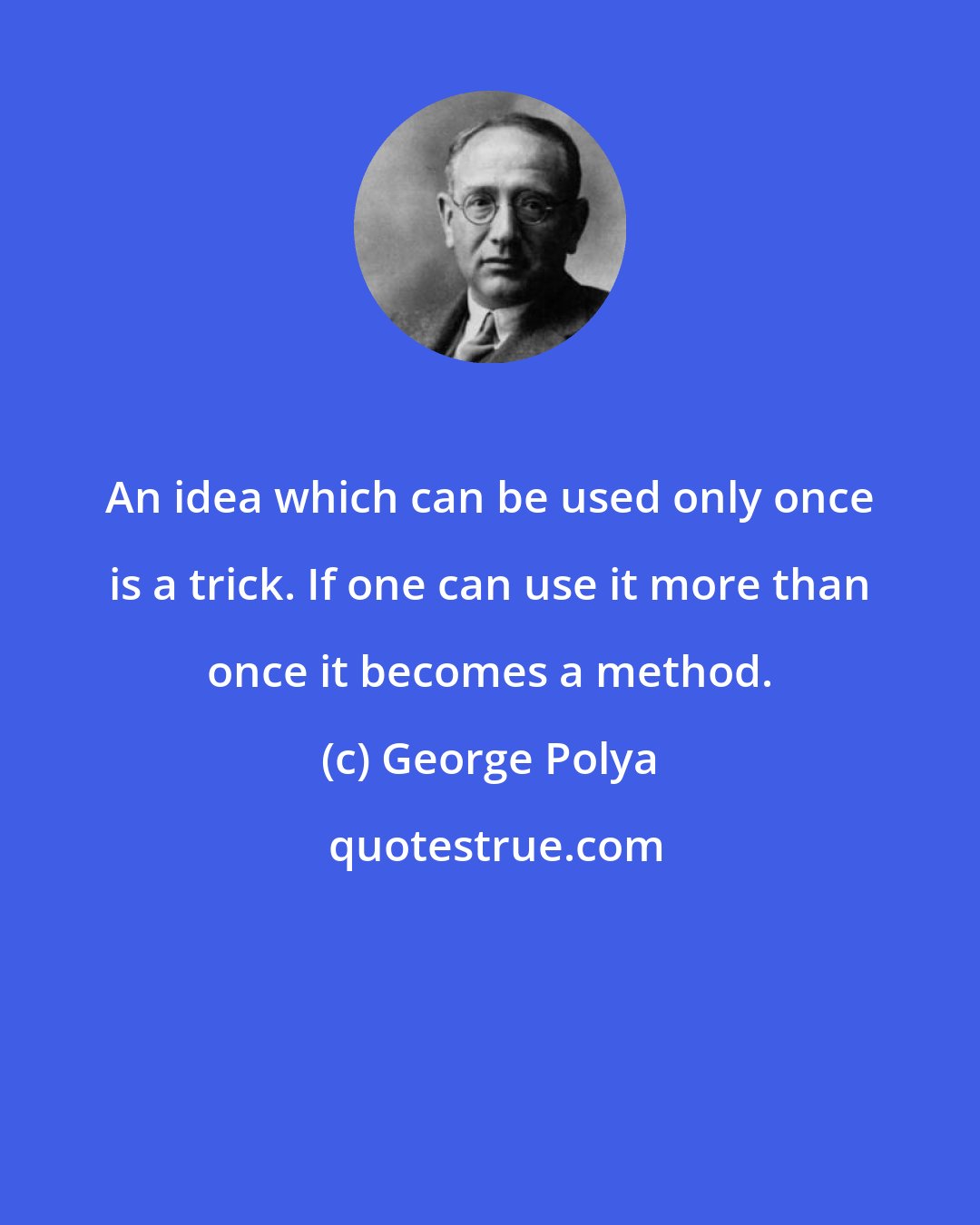 George Polya: An idea which can be used only once is a trick. If one can use it more than once it becomes a method.