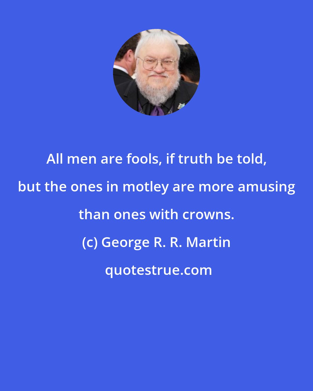 George R. R. Martin: All men are fools, if truth be told, but the ones in motley are more amusing than ones with crowns.