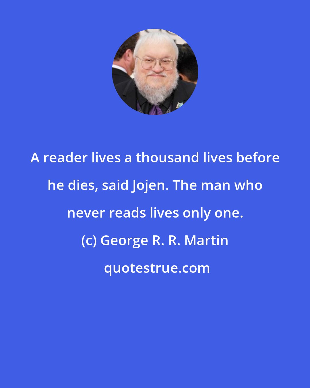 George R. R. Martin: A reader lives a thousand lives before he dies, said Jojen. The man who never reads lives only one.