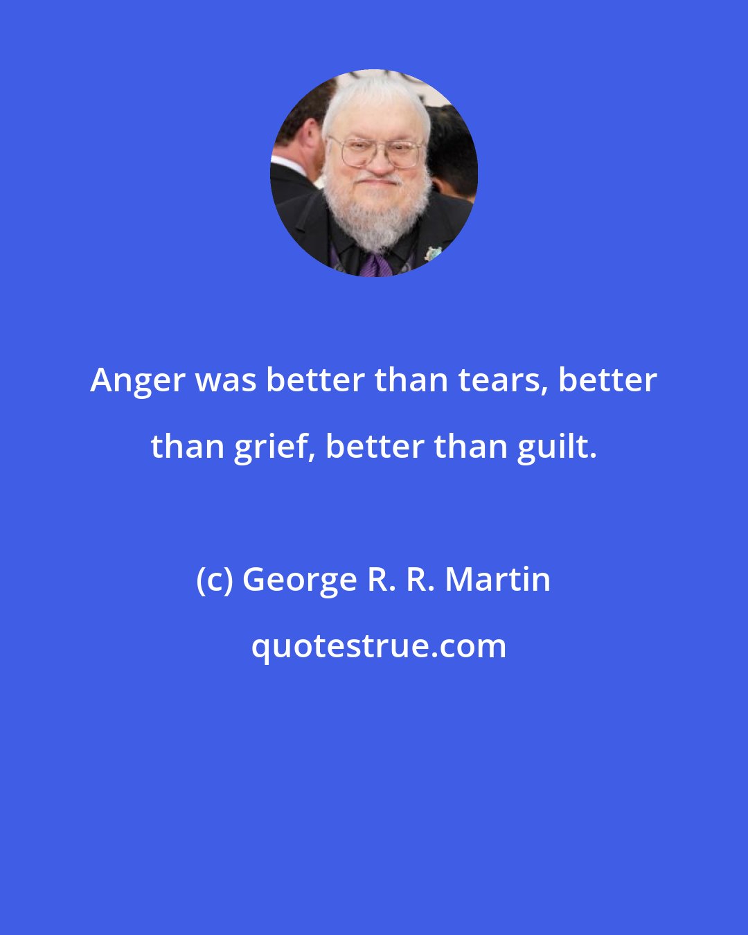 George R. R. Martin: Anger was better than tears, better than grief, better than guilt.