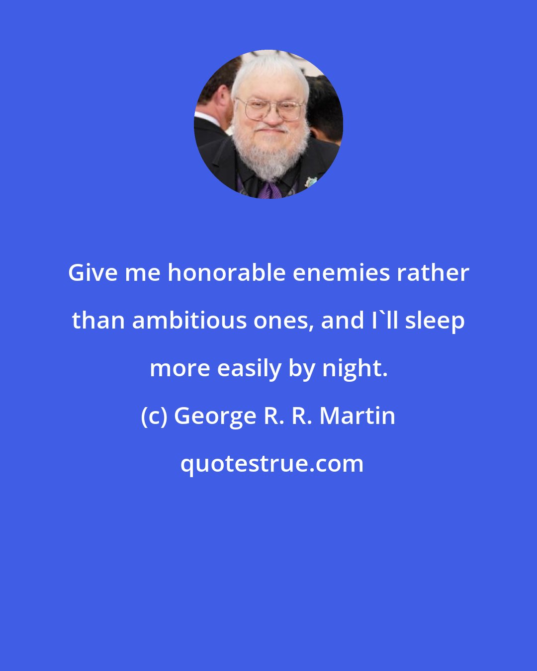 George R. R. Martin: Give me honorable enemies rather than ambitious ones, and I'll sleep more easily by night.