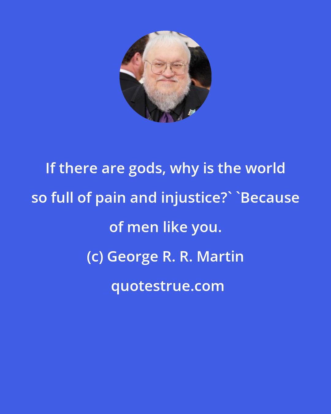 George R. R. Martin: If there are gods, why is the world so full of pain and injustice?' 'Because of men like you.