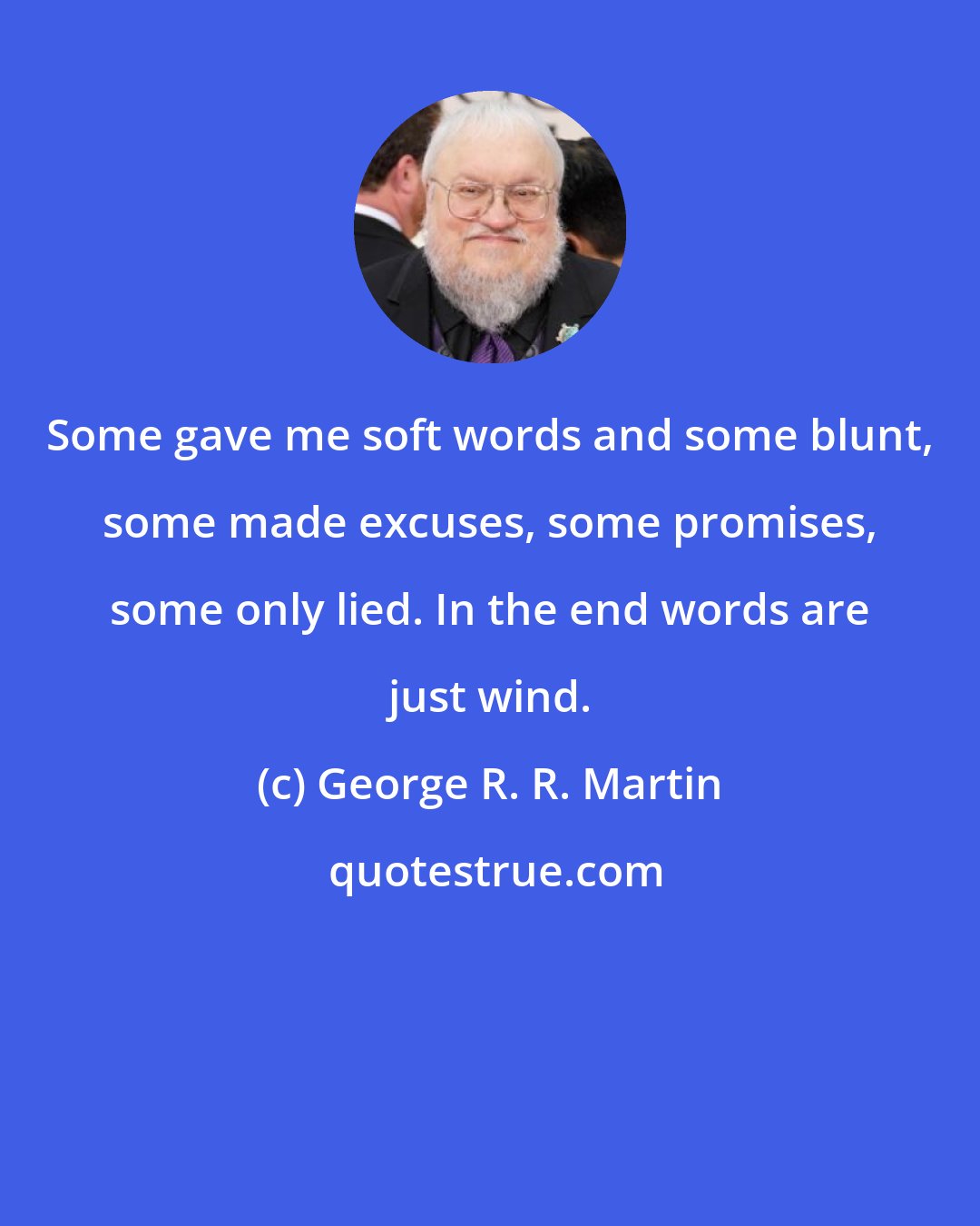 George R. R. Martin: Some gave me soft words and some blunt, some made excuses, some promises, some only lied. In the end words are just wind.