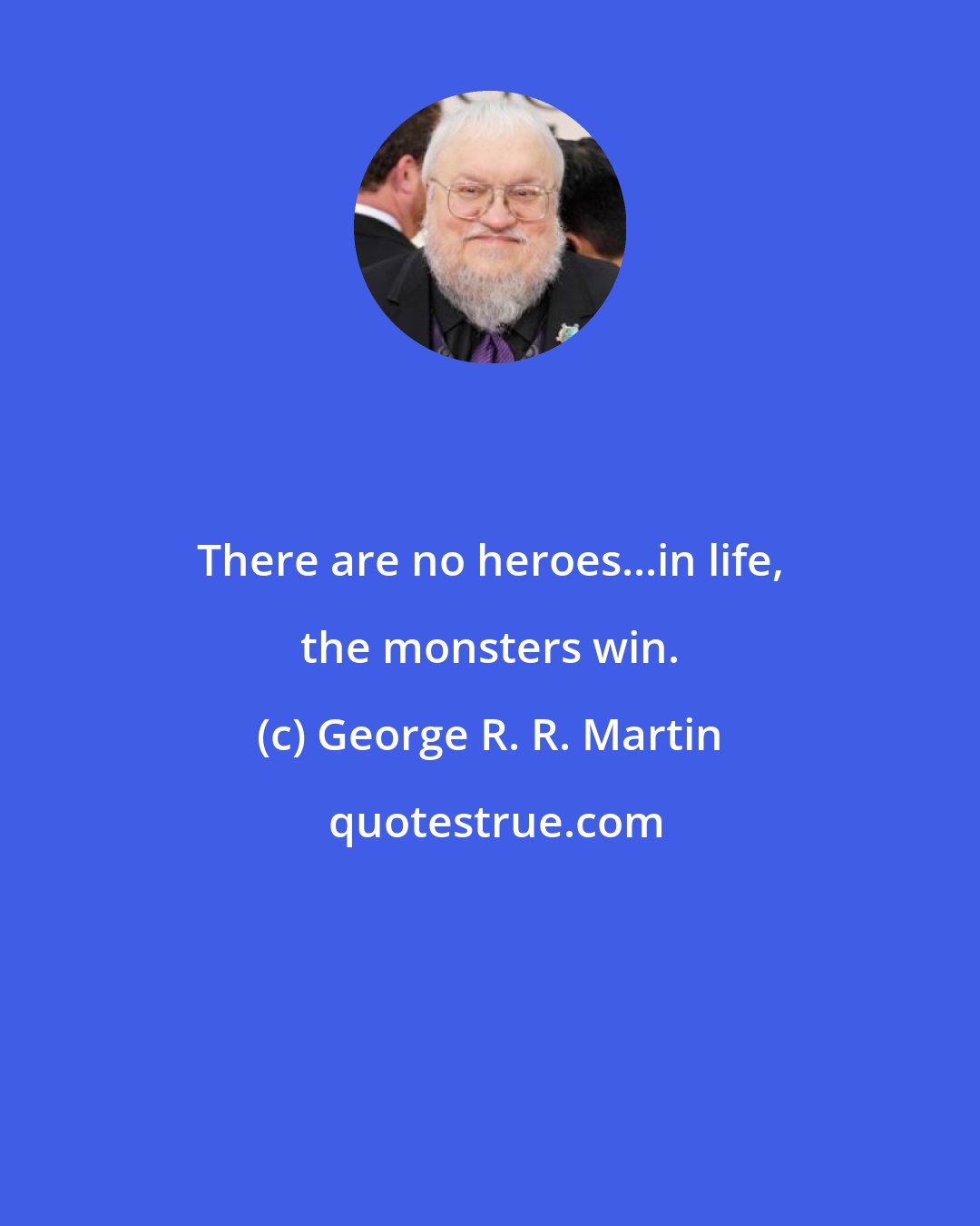 George R. R. Martin: There are no heroes...in life, the monsters win.