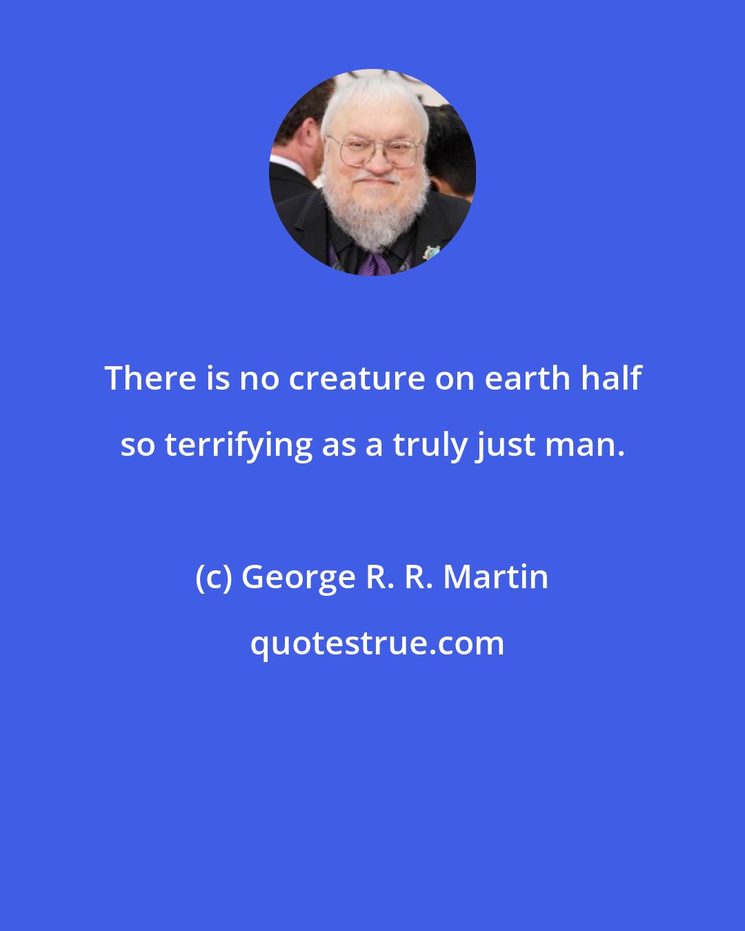 George R. R. Martin: There is no creature on earth half so terrifying as a truly just man.