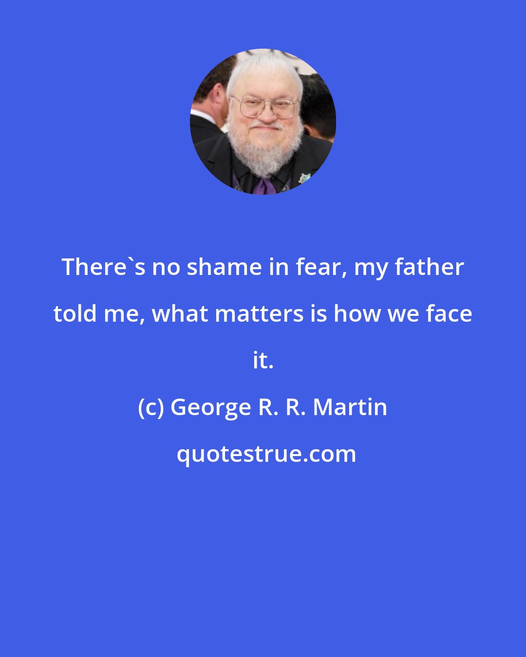 George R. R. Martin: There's no shame in fear, my father told me, what matters is how we face it.