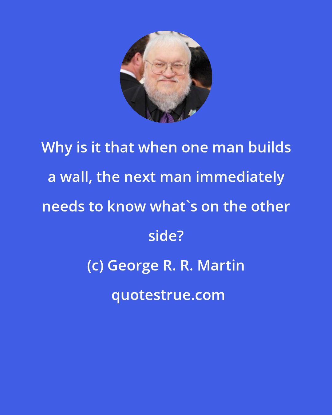 George R. R. Martin: Why is it that when one man builds a wall, the next man immediately needs to know what's on the other side?