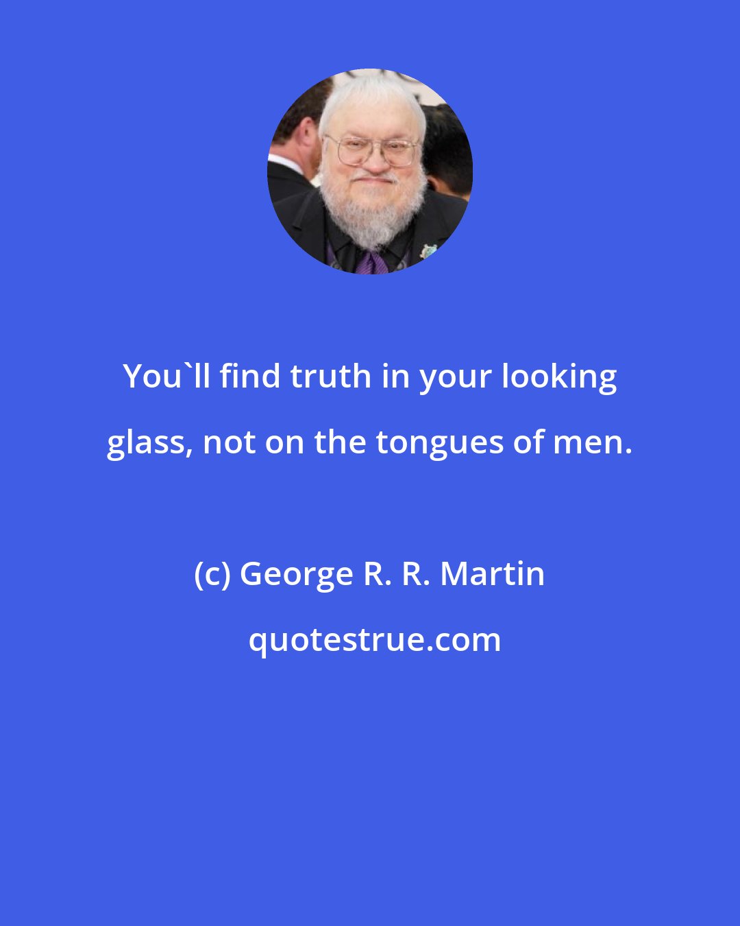 George R. R. Martin: You'll find truth in your looking glass, not on the tongues of men.