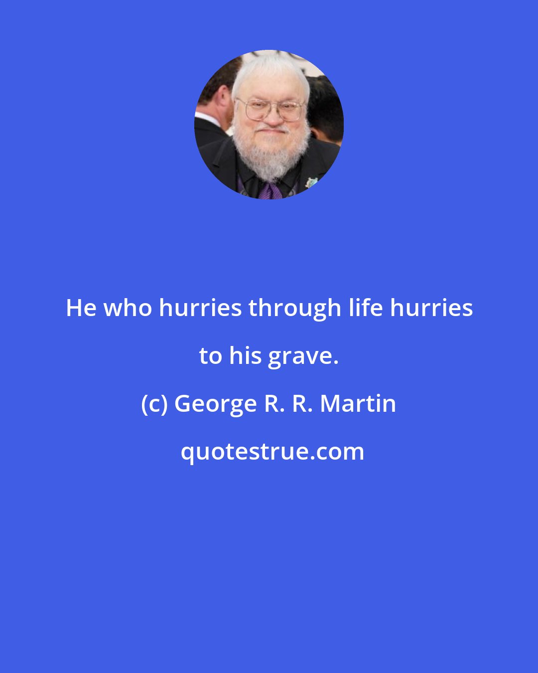 George R. R. Martin: He who hurries through life hurries to his grave.