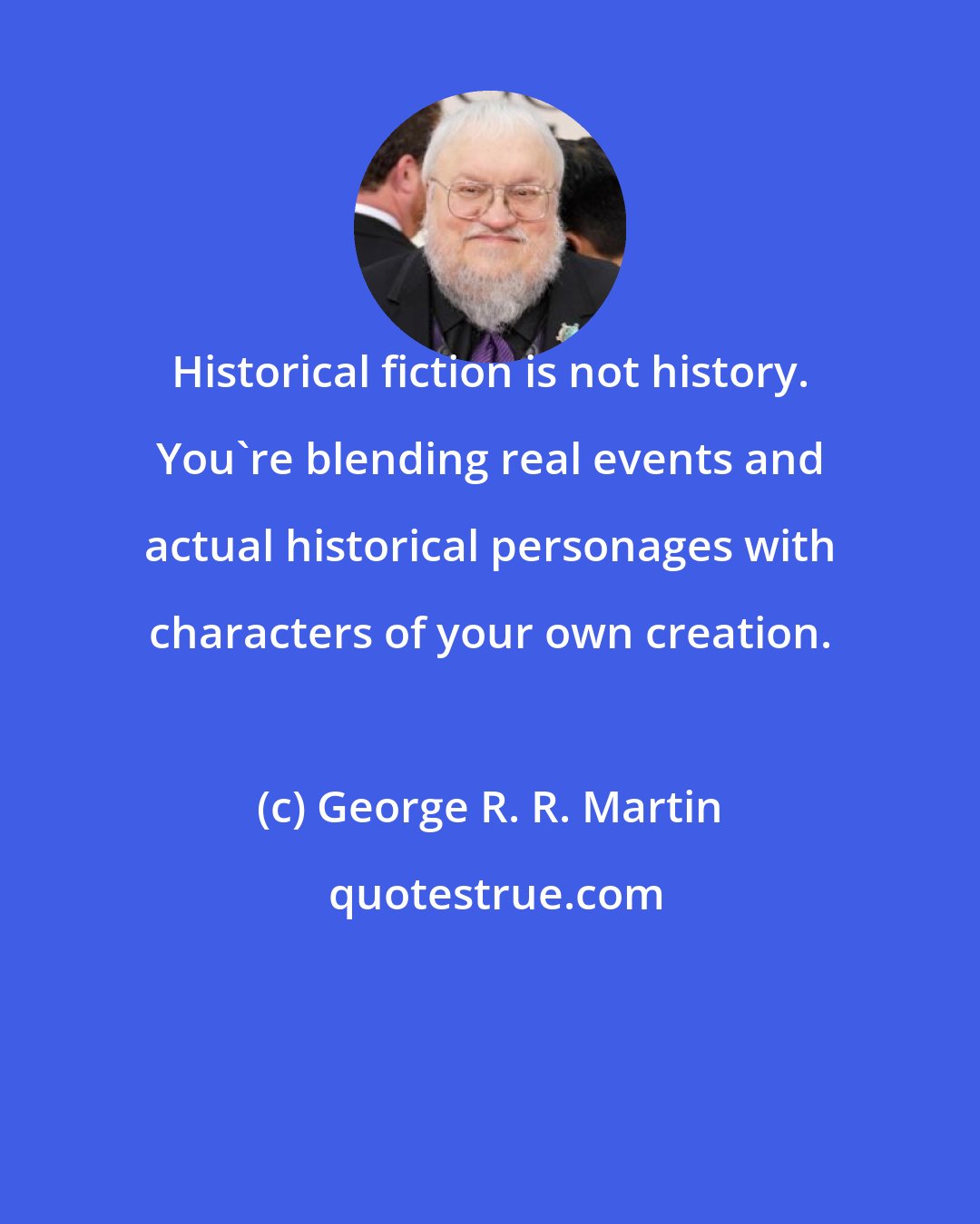 George R. R. Martin: Historical fiction is not history. You're blending real events and actual historical personages with characters of your own creation.