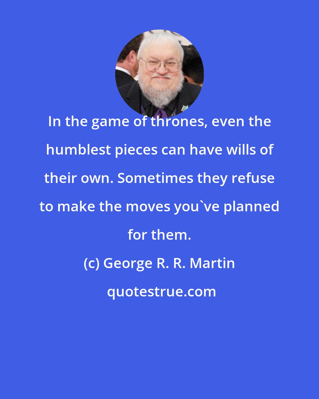 George R. R. Martin: In the game of thrones, even the humblest pieces can have wills of their own. Sometimes they refuse to make the moves you've planned for them.