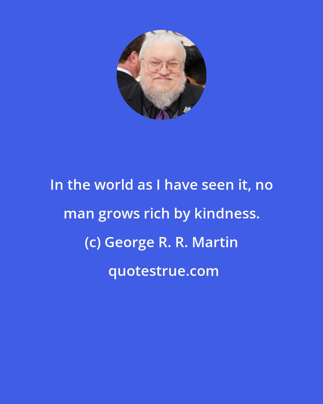 George R. R. Martin: In the world as I have seen it, no man grows rich by kindness.