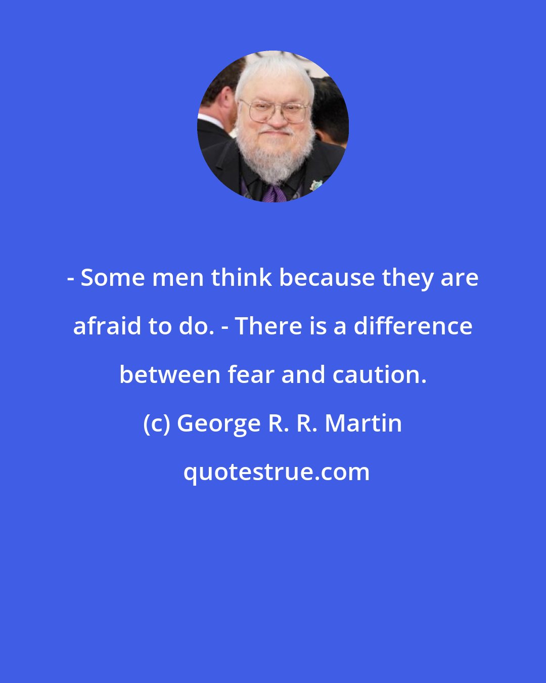 George R. R. Martin: - Some men think because they are afraid to do. - There is a difference between fear and caution.