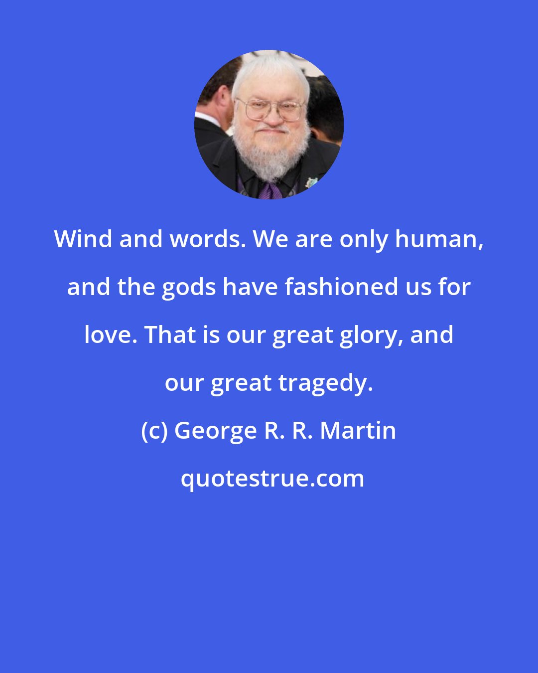 George R. R. Martin: Wind and words. We are only human, and the gods have fashioned us for love. That is our great glory, and our great tragedy.