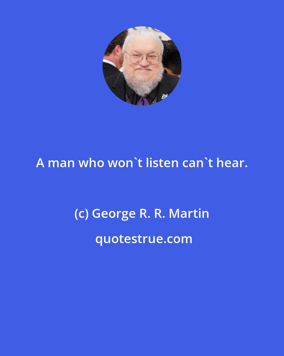 George R. R. Martin: A man who won't listen can't hear.