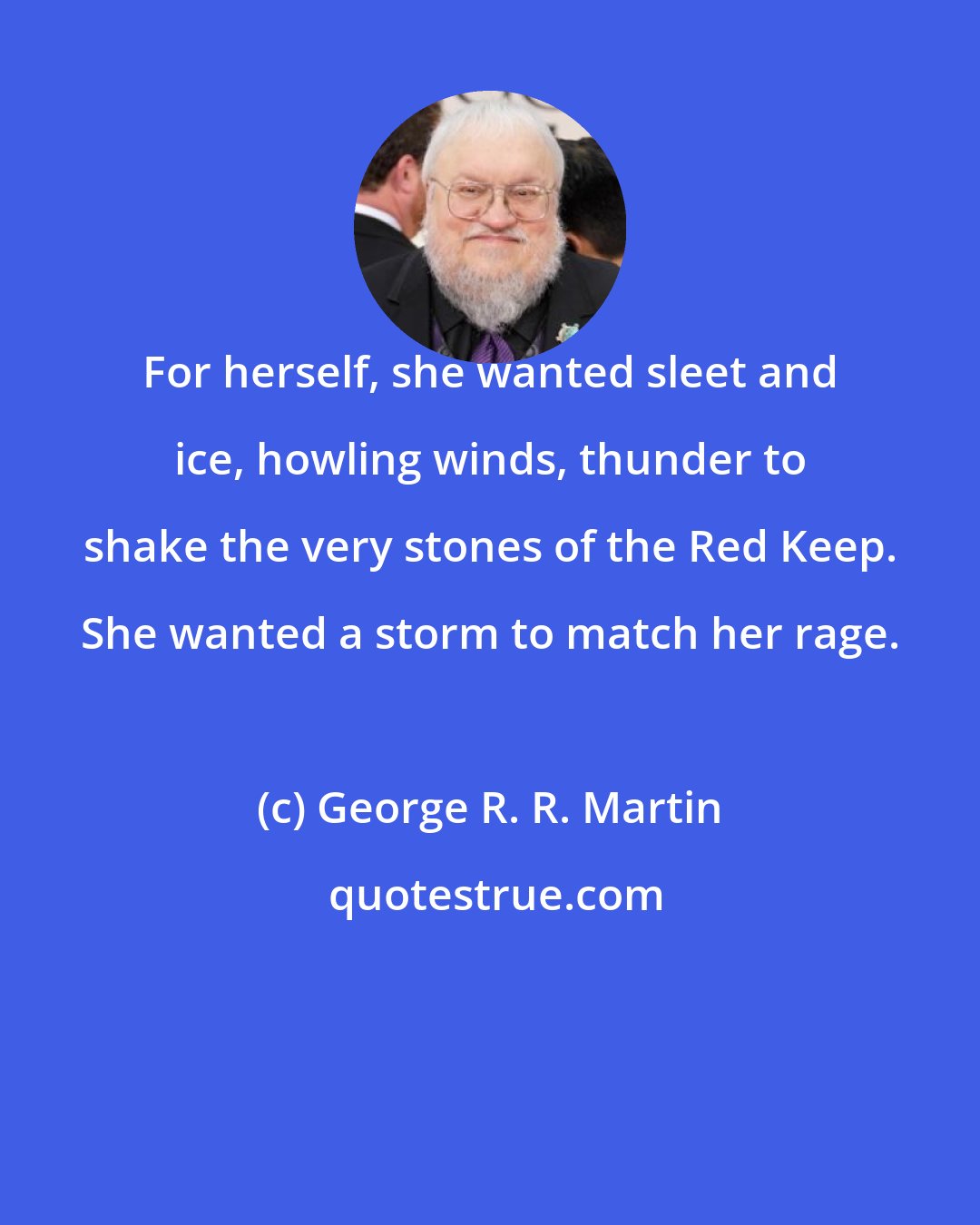 George R. R. Martin: For herself, she wanted sleet and ice, howling winds, thunder to shake the very stones of the Red Keep. She wanted a storm to match her rage.