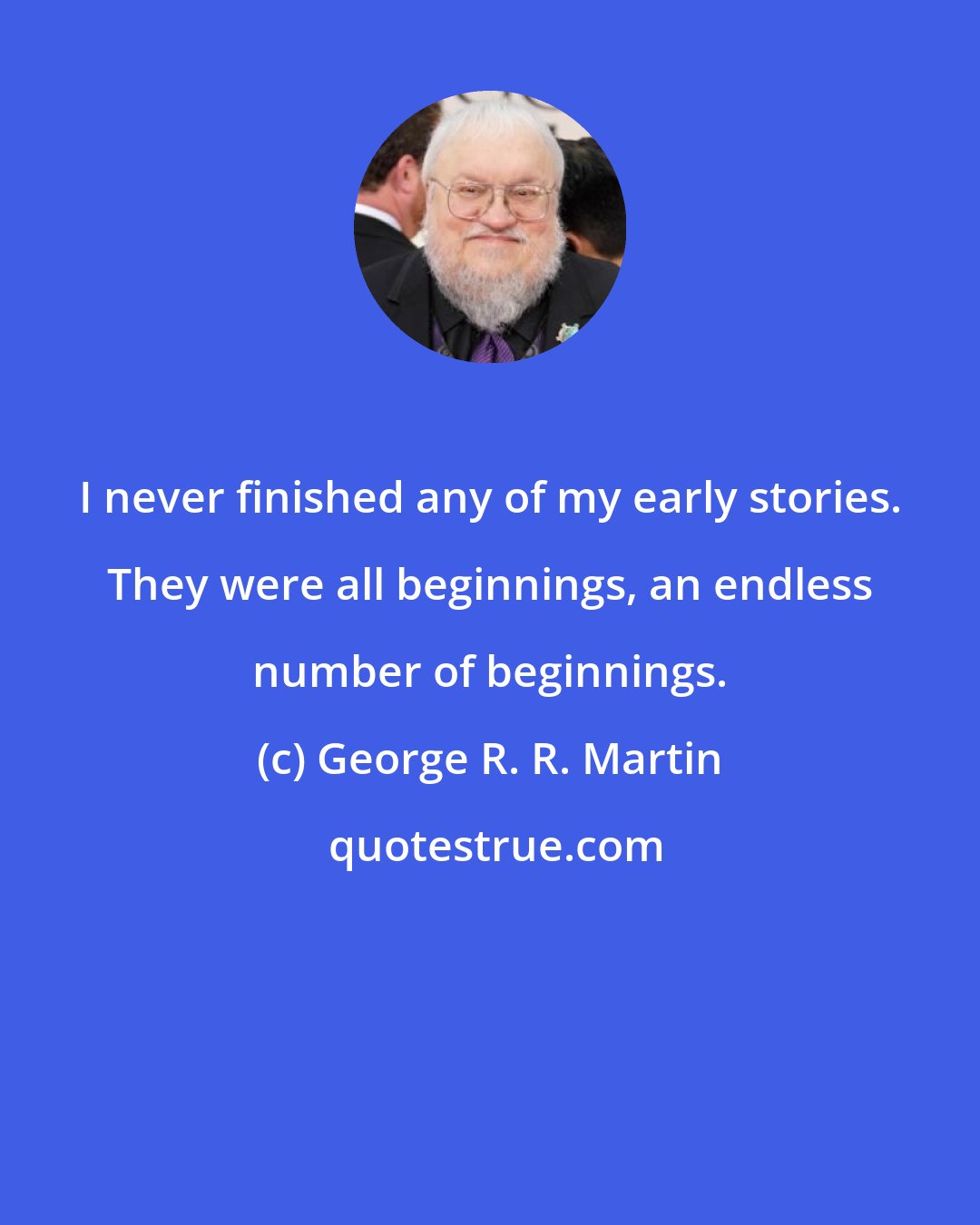 George R. R. Martin: I never finished any of my early stories. They were all beginnings, an endless number of beginnings.