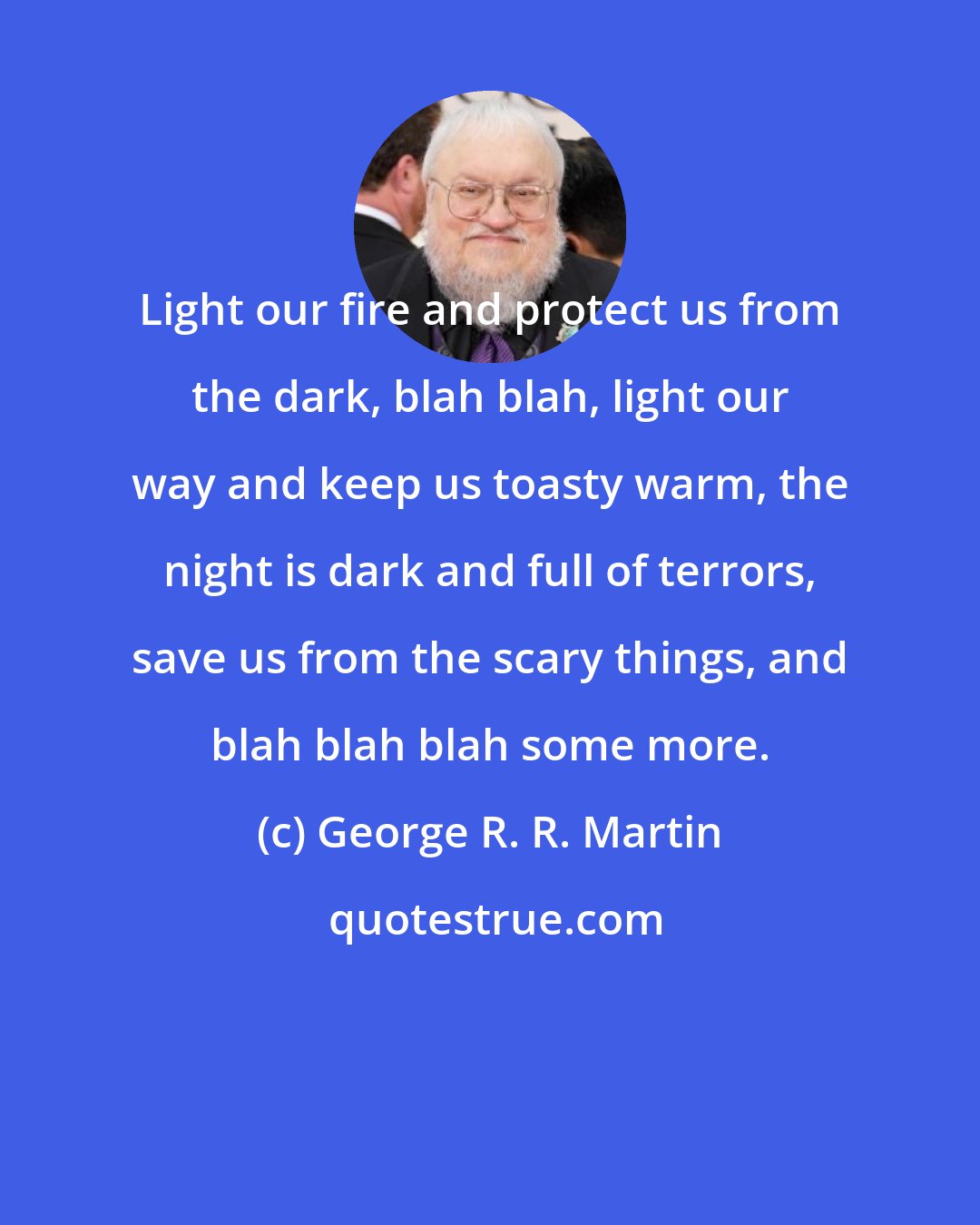 George R. R. Martin: Light our fire and protect us from the dark, blah blah, light our way and keep us toasty warm, the night is dark and full of terrors, save us from the scary things, and blah blah blah some more.