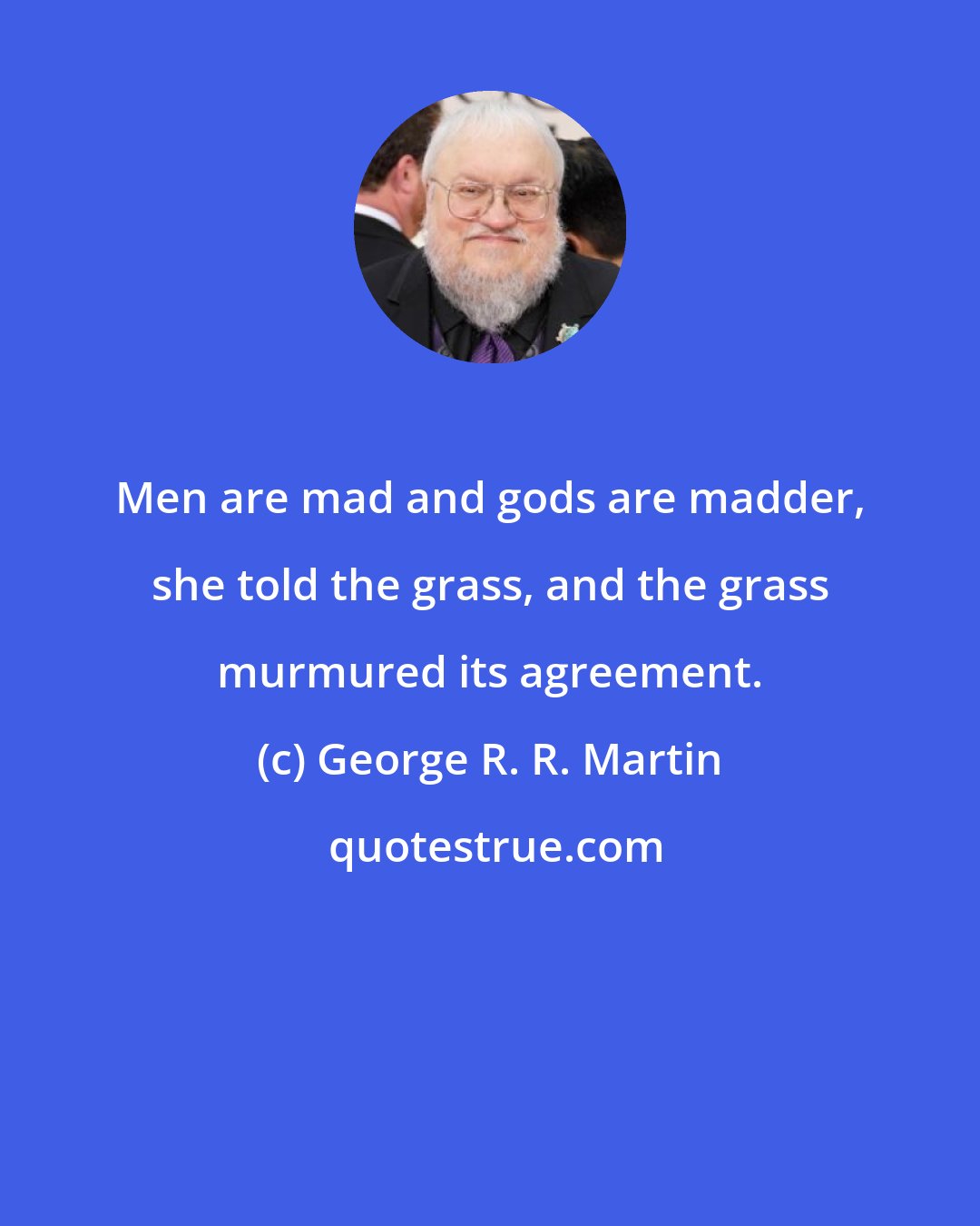 George R. R. Martin: Men are mad and gods are madder, she told the grass, and the grass murmured its agreement.