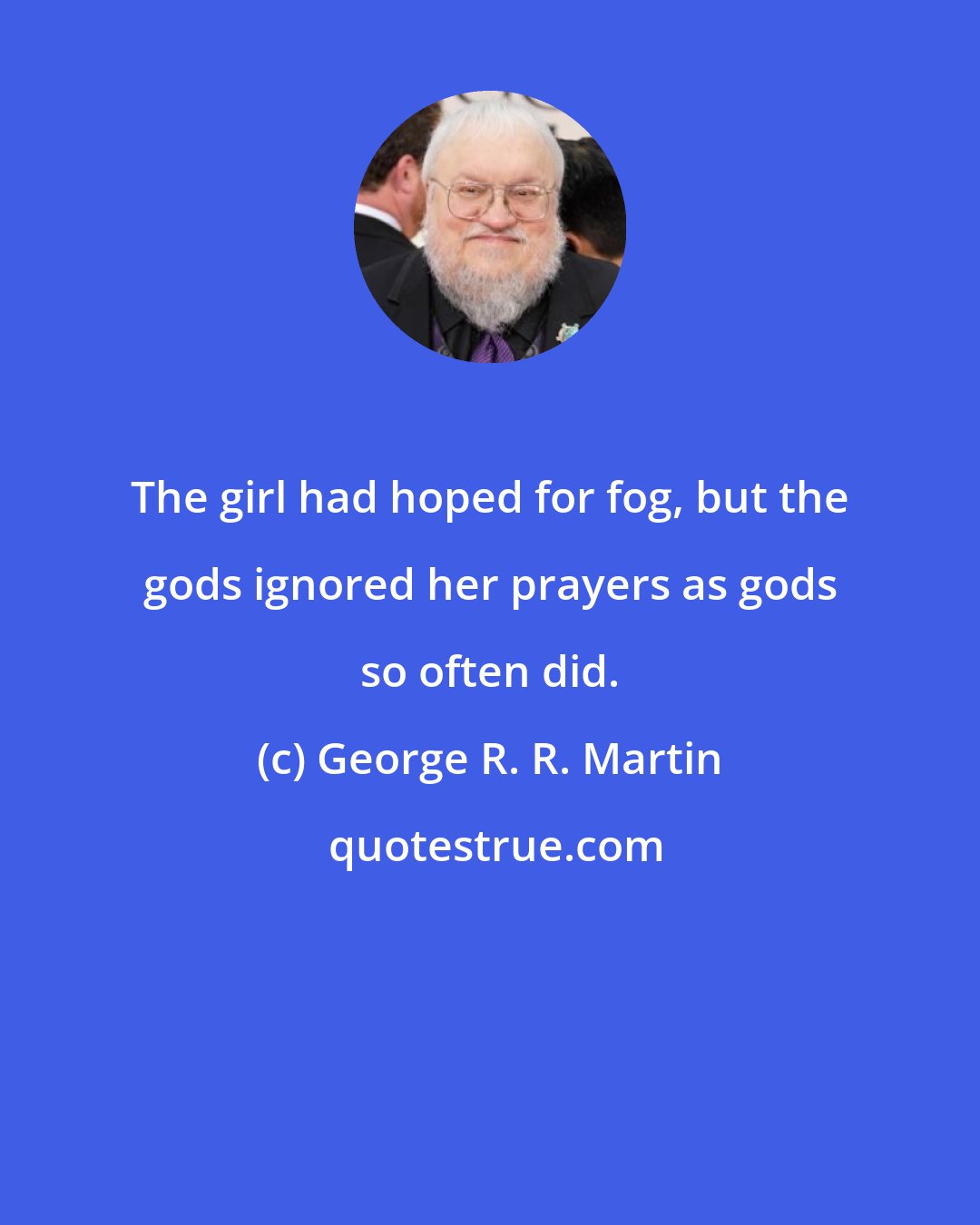 George R. R. Martin: The girl had hoped for fog, but the gods ignored her prayers as gods so often did.