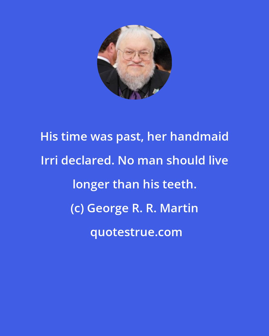 George R. R. Martin: His time was past, her handmaid Irri declared. No man should live longer than his teeth.