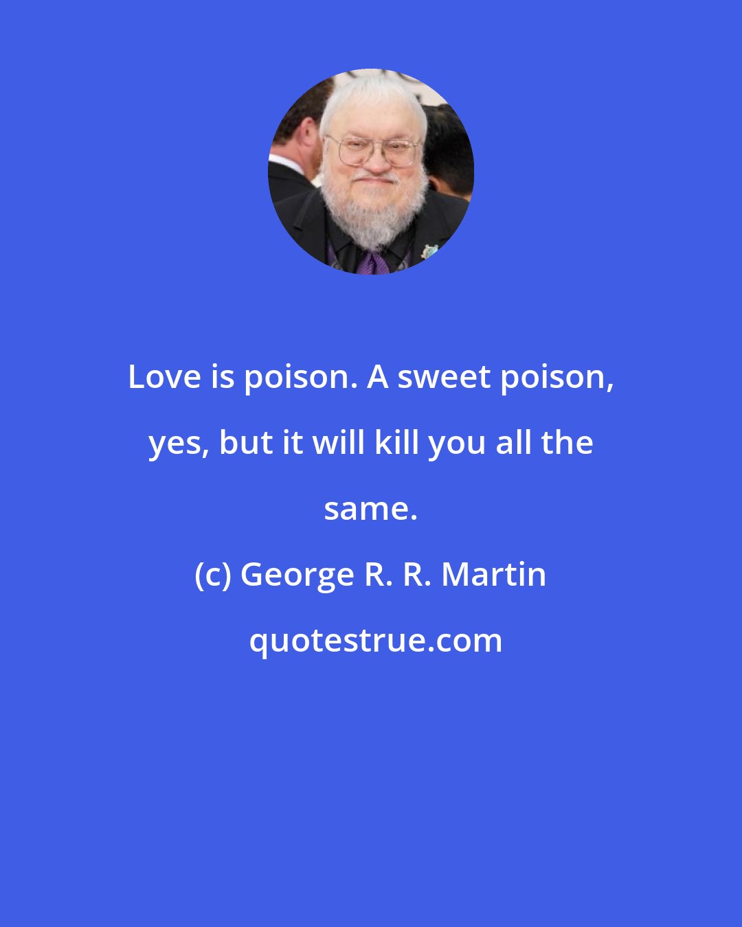 George R. R. Martin: Love is poison. A sweet poison, yes, but it will kill you all the same.