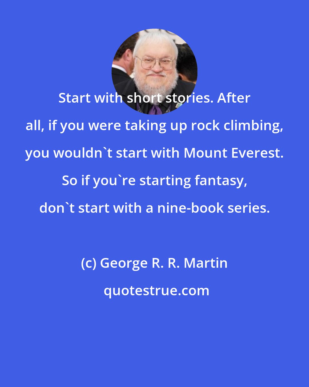 George R. R. Martin: Start with short stories. After all, if you were taking up rock climbing, you wouldn't start with Mount Everest. So if you're starting fantasy, don't start with a nine-book series.