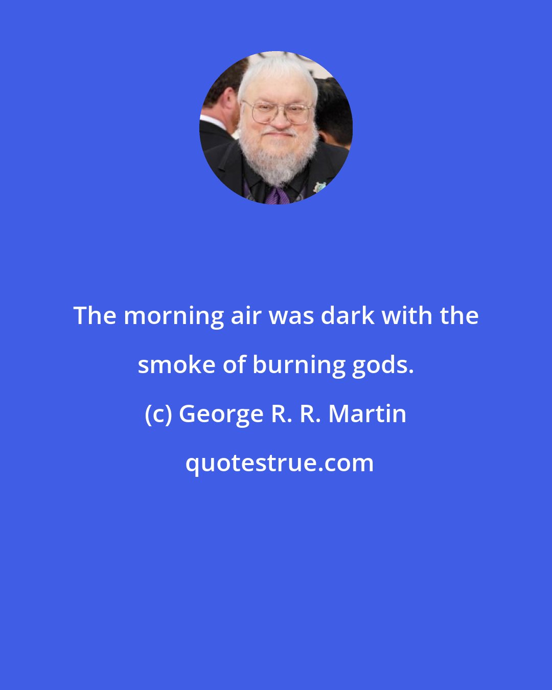 George R. R. Martin: The morning air was dark with the smoke of burning gods.