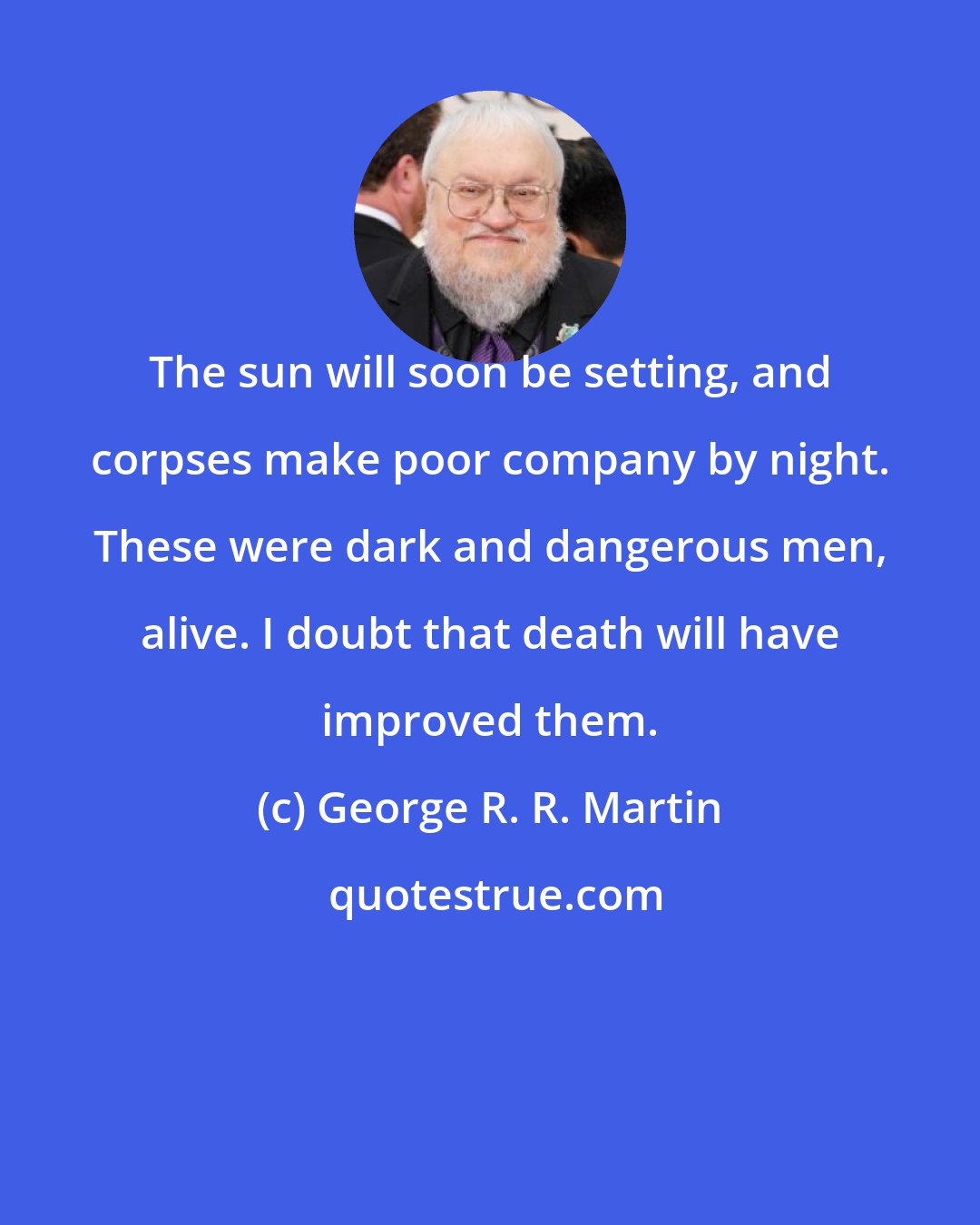 George R. R. Martin: The sun will soon be setting, and corpses make poor company by night. These were dark and dangerous men, alive. I doubt that death will have improved them.