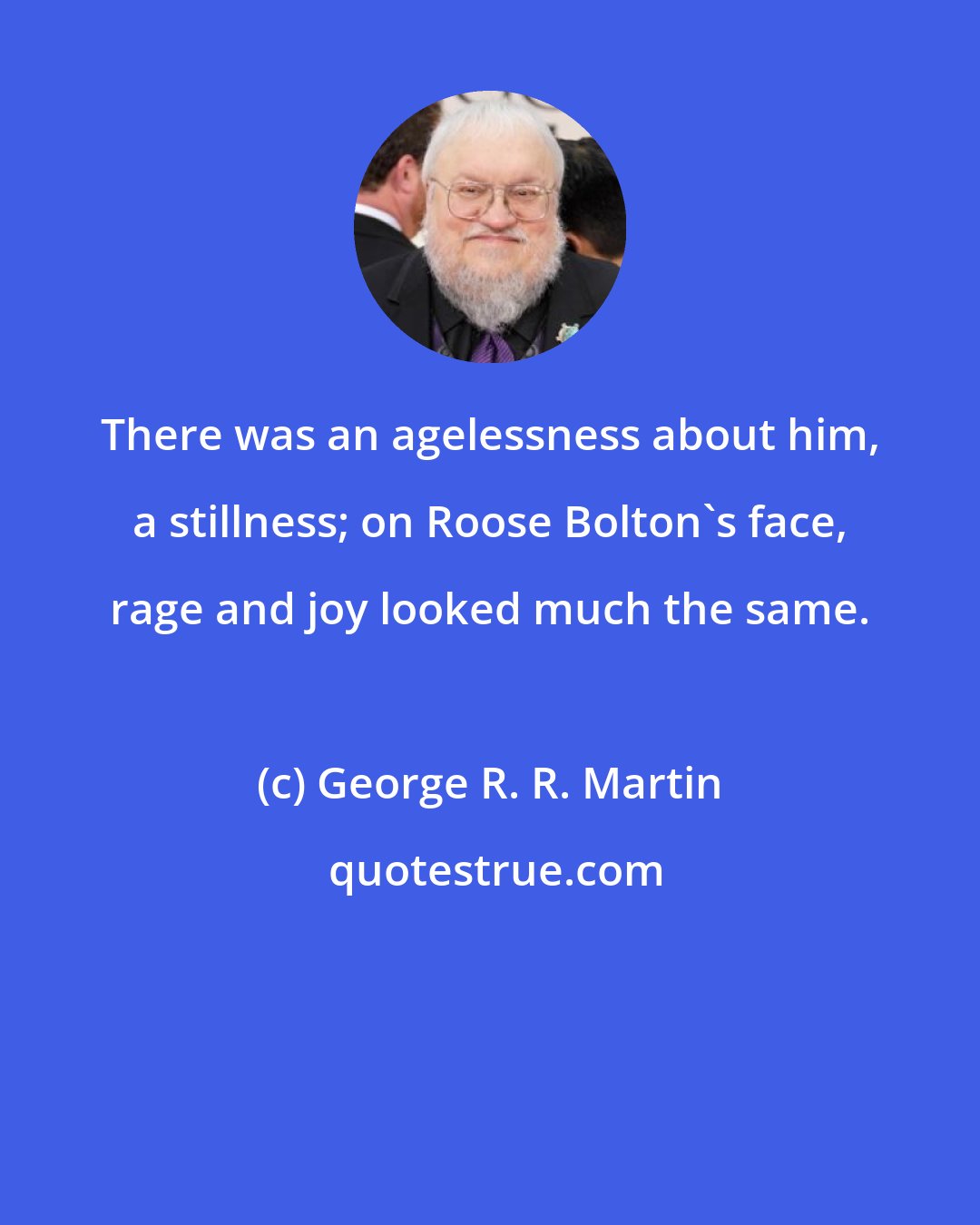 George R. R. Martin: There was an agelessness about him, a stillness; on Roose Bolton's face, rage and joy looked much the same.