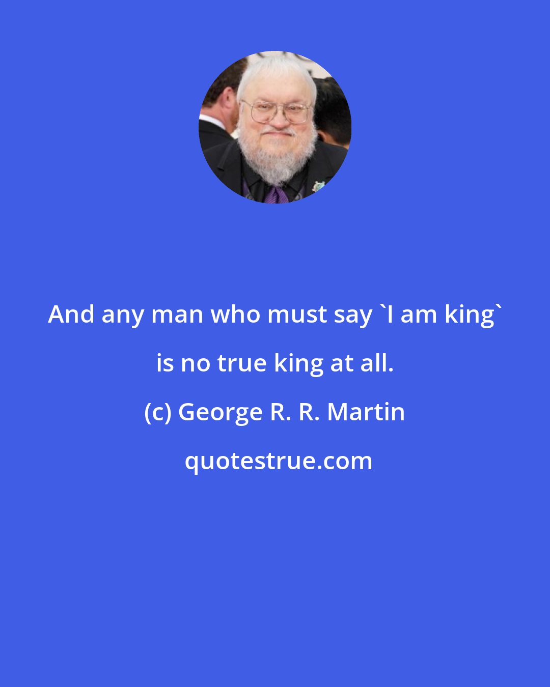 George R. R. Martin: And any man who must say 'I am king' is no true king at all.