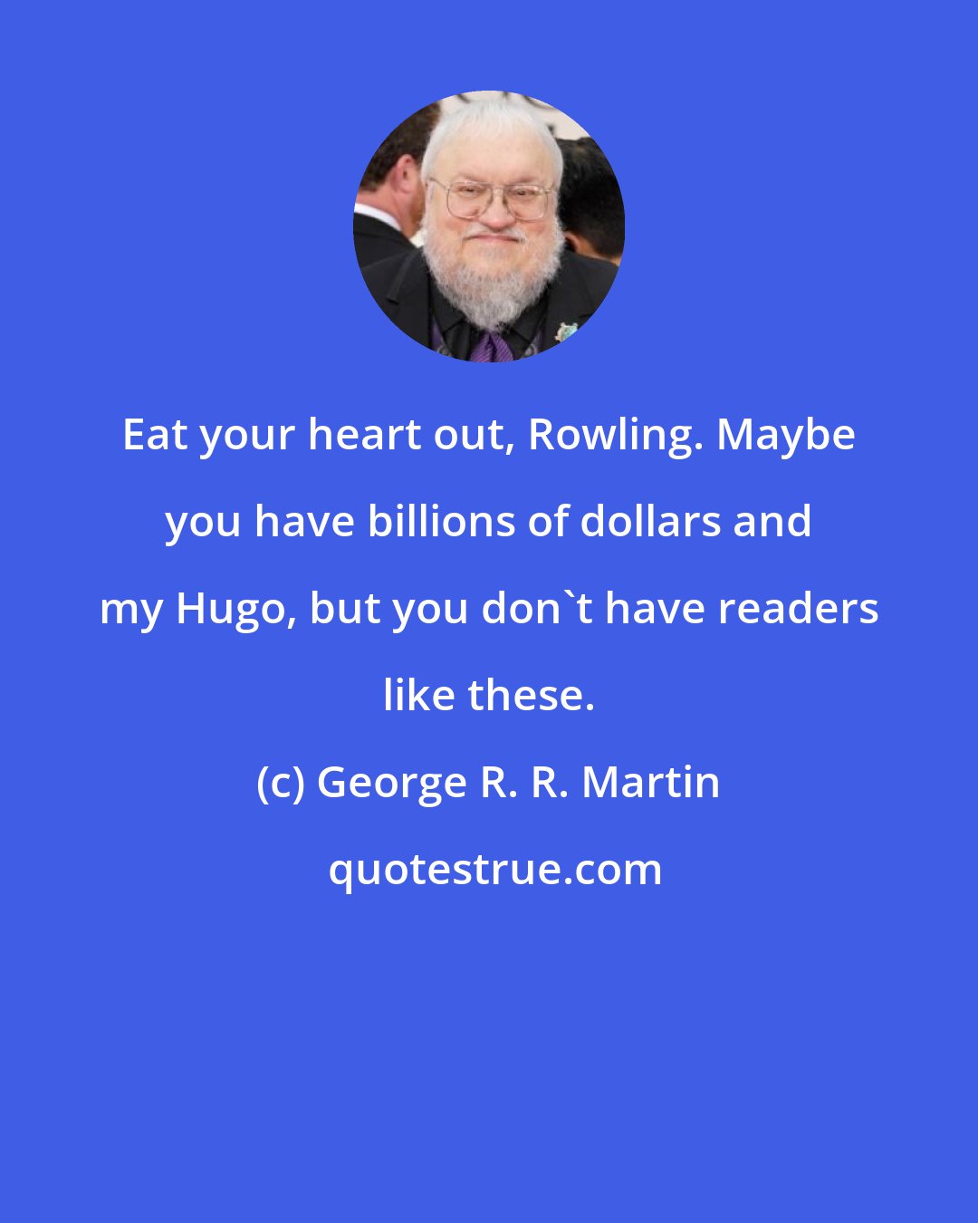 George R. R. Martin: Eat your heart out, Rowling. Maybe you have billions of dollars and my Hugo, but you don't have readers like these.