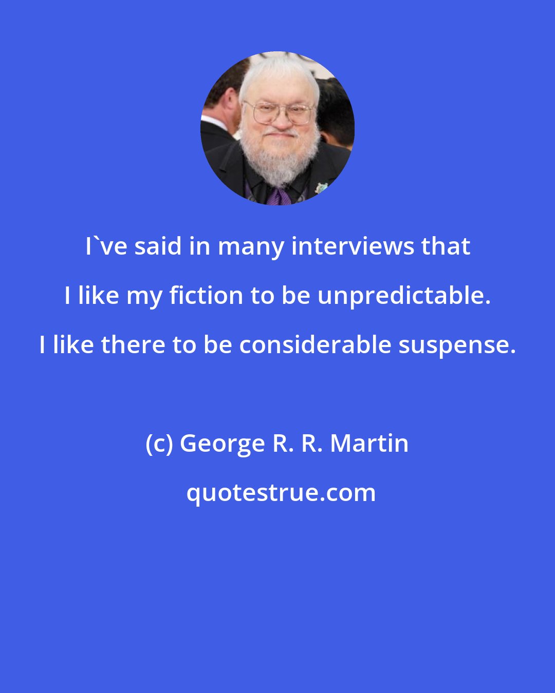 George R. R. Martin: I've said in many interviews that I like my fiction to be unpredictable. I like there to be considerable suspense.