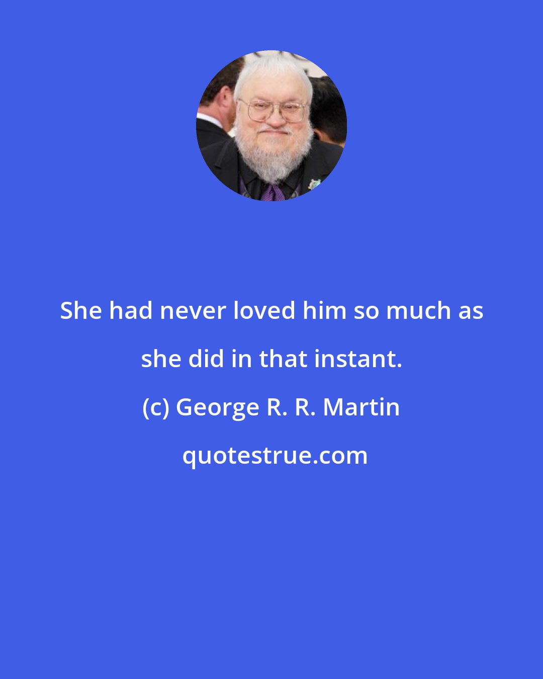 George R. R. Martin: She had never loved him so much as she did in that instant.