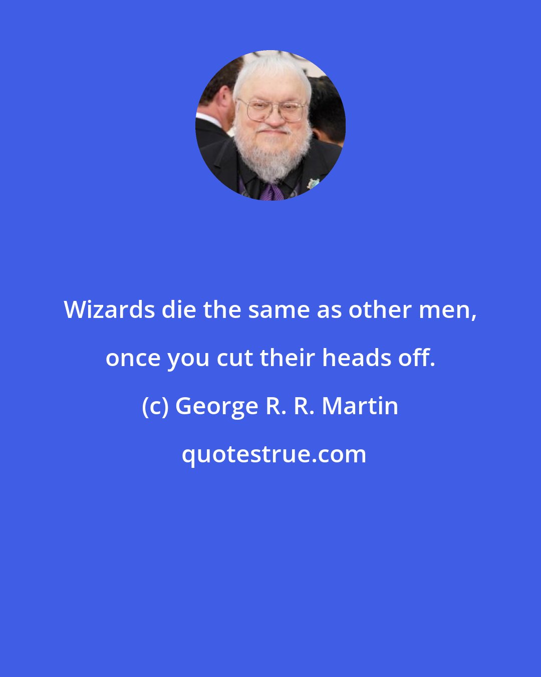 George R. R. Martin: Wizards die the same as other men, once you cut their heads off.