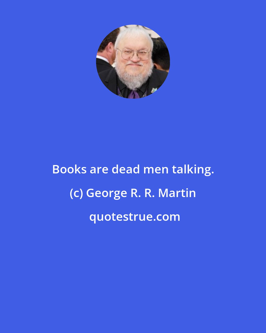 George R. R. Martin: Books are dead men talking.