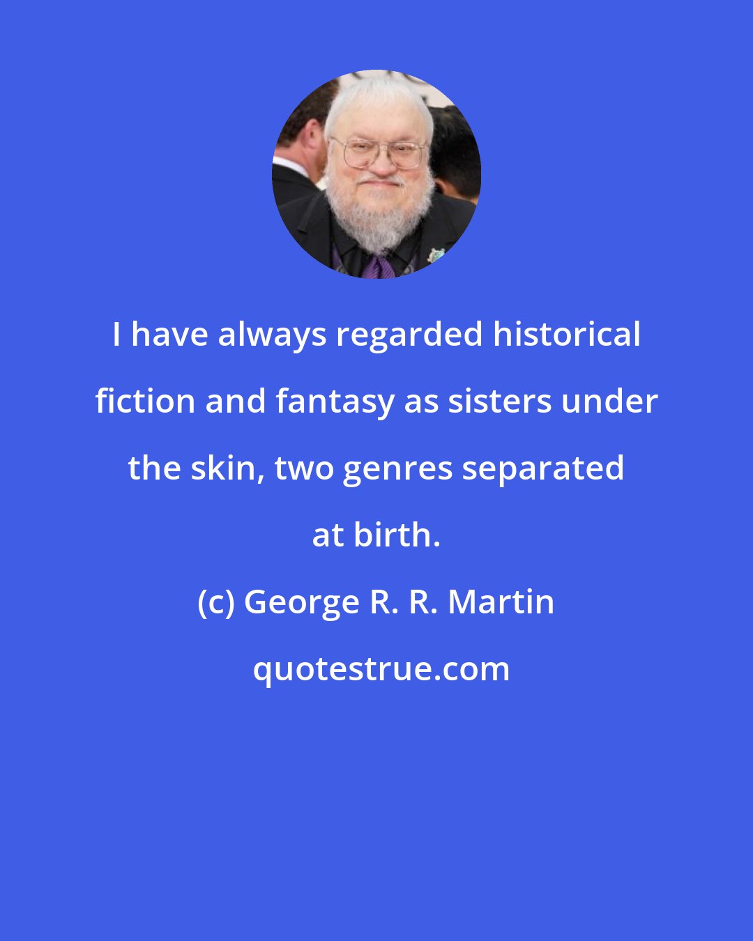 George R. R. Martin: I have always regarded historical fiction and fantasy as sisters under the skin, two genres separated at birth.