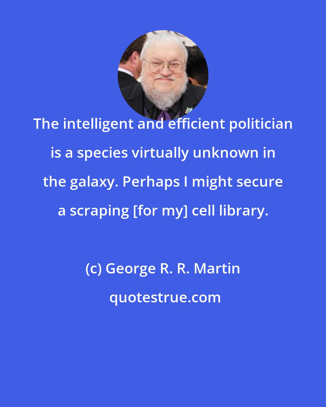 George R. R. Martin: The intelligent and efficient politician is a species virtually unknown in the galaxy. Perhaps I might secure a scraping [for my] cell library.