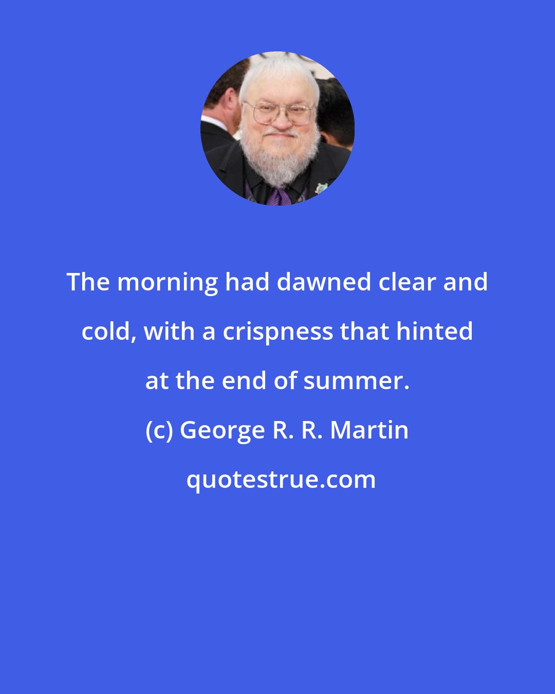 George R. R. Martin: The morning had dawned clear and cold, with a crispness that hinted at the end of summer.