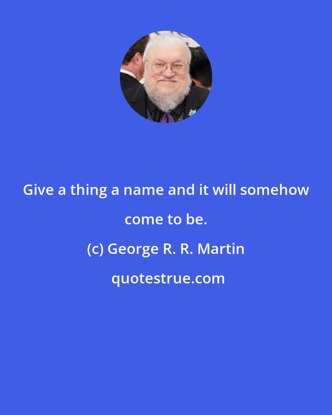 George R. R. Martin: Give a thing a name and it will somehow come to be.