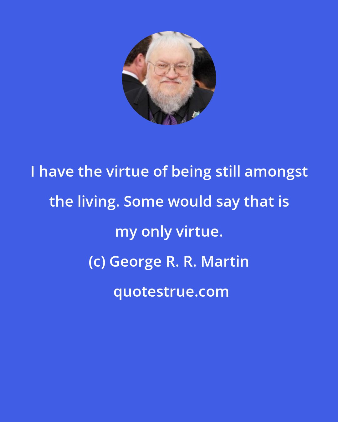 George R. R. Martin: I have the virtue of being still amongst the living. Some would say that is my only virtue.