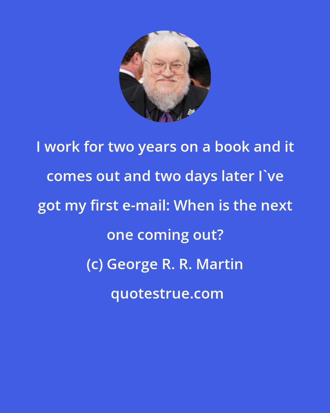 George R. R. Martin: I work for two years on a book and it comes out and two days later I've got my first e-mail: When is the next one coming out?