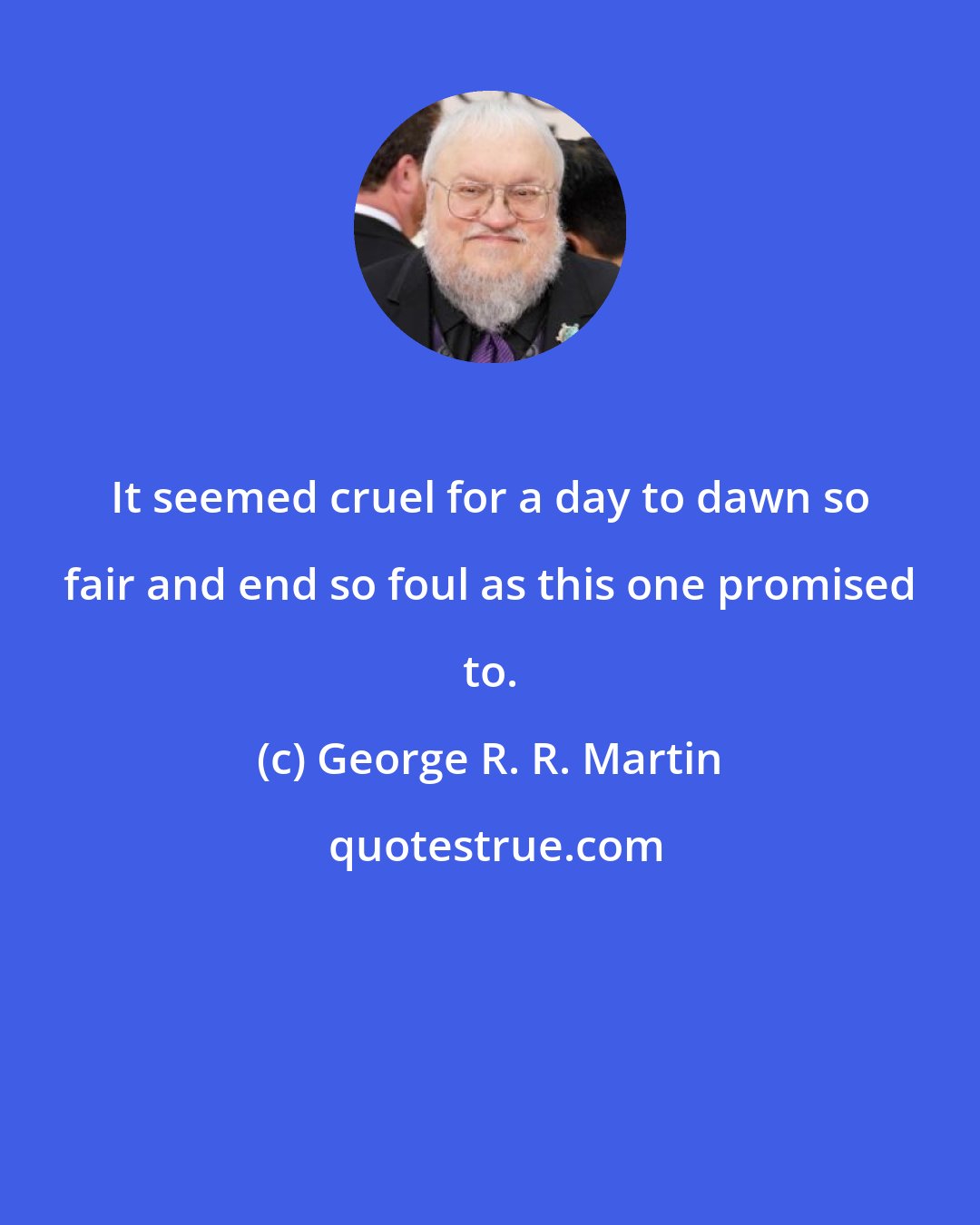 George R. R. Martin: It seemed cruel for a day to dawn so fair and end so foul as this one promised to.